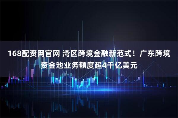 168配资网官网 湾区跨境金融新范式！广东跨境资金池业务额度超4千亿美元