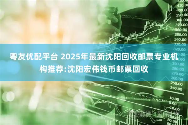 粤友优配平台 2025年最新沈阳回收邮票专业机构推荐:沈阳宏伟钱币邮票回收