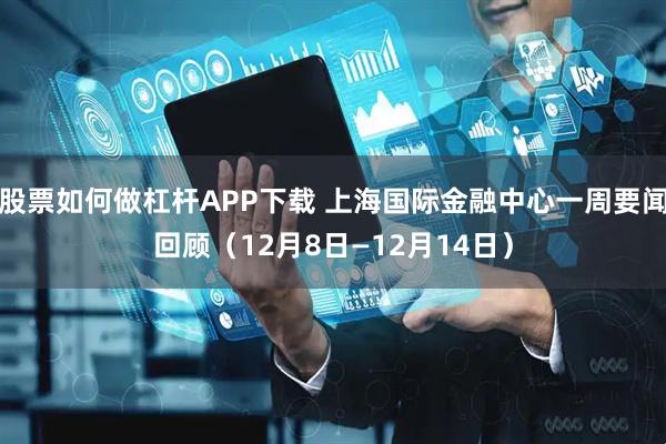 股票如何做杠杆APP下载 上海国际金融中心一周要闻回顾（12月8日—12月14日）