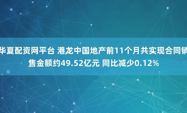 华夏配资网平台 港龙中国地产前11个月共实现合同销售金额约49.52亿元 同比减少0.12%