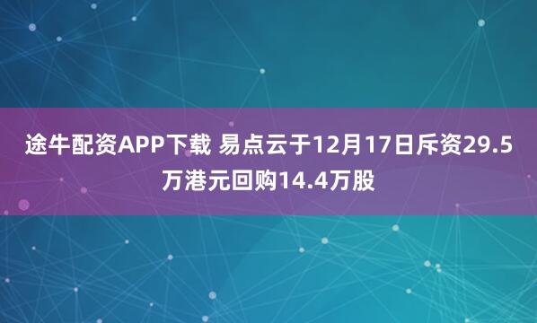 途牛配资APP下载 易点云于12月17日斥资29.5万港元回购14.4万股