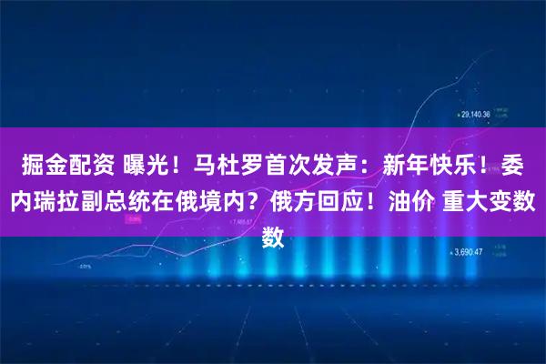 掘金配资 曝光！马杜罗首次发声：新年快乐！委内瑞拉副总统在俄境内？俄方回应！油价 重大变数