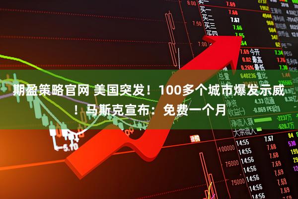 期盈策略官网 美国突发！100多个城市爆发示威！马斯克宣布：免费一个月