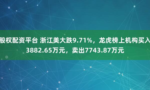 股权配资平台 浙江美大跌9.71%，龙虎榜上机构买入3882.65万元，卖出7743.87万元