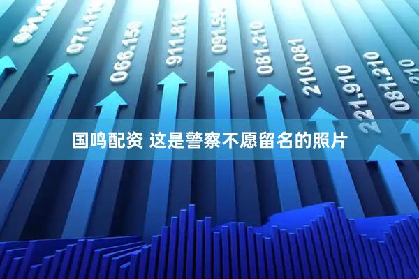 国鸣配资 这是警察不愿留名的照片