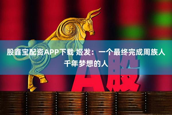 股鑫宝配资APP下载 姬发：一个最终完成周族人千年梦想的人