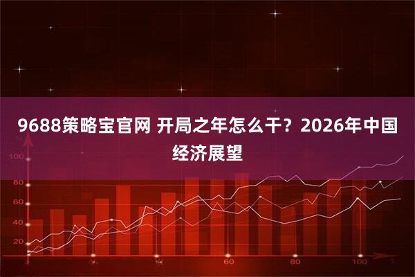 9688策略宝官网 开局之年怎么干？2026年中国经济展望