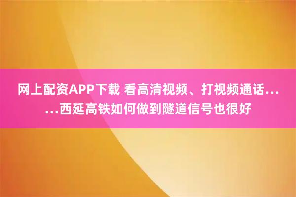网上配资APP下载 看高清视频、打视频通话……西延高铁如何做到隧道信号也很好