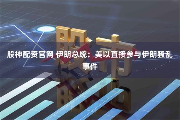 股神配资官网 伊朗总统：美以直接参与伊朗骚乱事件