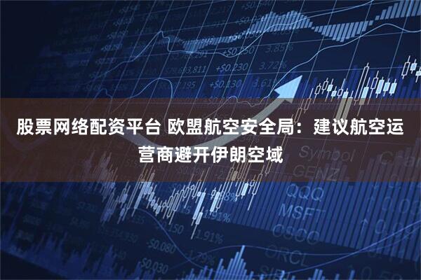 股票网络配资平台 欧盟航空安全局：建议航空运营商避开伊朗空域