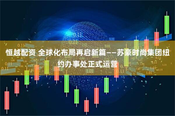 恒越配资 全球化布局再启新篇——苏豪时尚集团纽约办事处正式运营