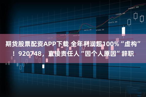 期货股票配资APP下载 全年利润超100%“虚构”！920748，直接责任人“因个人原因”辞职