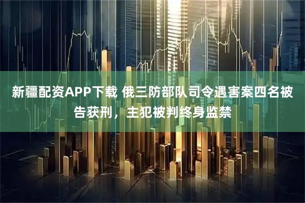 新疆配资APP下载 俄三防部队司令遇害案四名被告获刑，主犯被判终身监禁