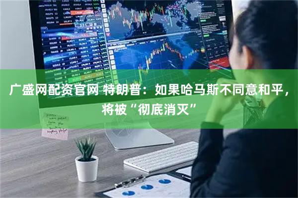 广盛网配资官网 特朗普：如果哈马斯不同意和平，将被“彻底消灭”