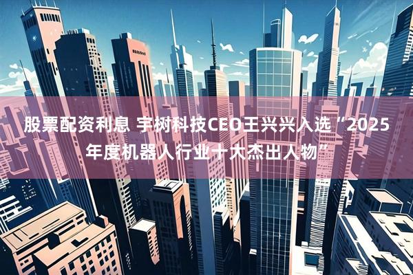 股票配资利息 宇树科技CEO王兴兴入选“2025年度机器人行业十大杰出人物”
