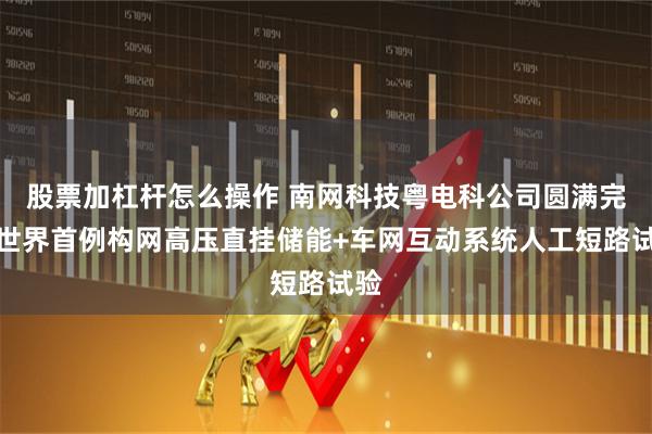 股票加杠杆怎么操作 南网科技粤电科公司圆满完成世界首例构网高压直挂储能+车网互动系统人工短路试验
