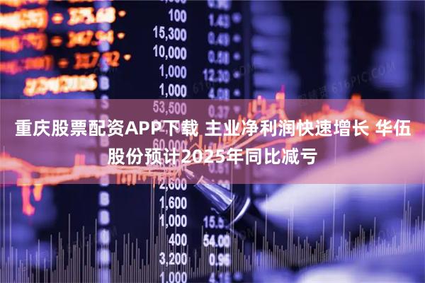 重庆股票配资APP下载 主业净利润快速增长 华伍股份预计2025年同比减亏