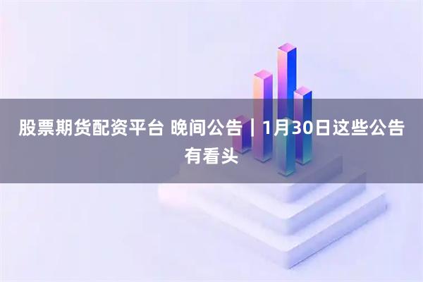 股票期货配资平台 晚间公告｜1月30日这些公告有看头
