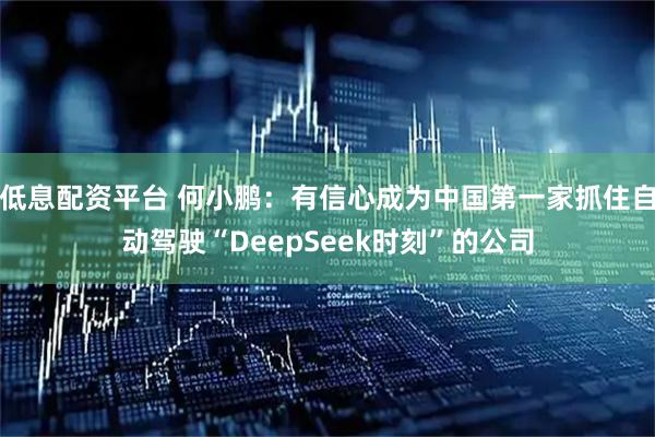 低息配资平台 何小鹏：有信心成为中国第一家抓住自动驾驶“DeepSeek时刻”的公司