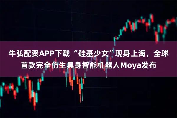 牛弘配资APP下载 “硅基少女”现身上海，全球首款完全仿生具身智能机器人Moya发布