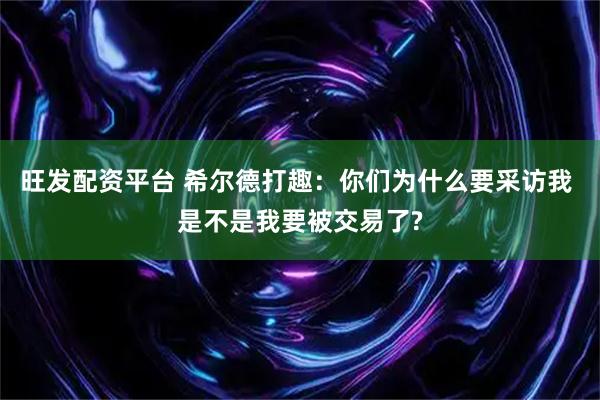 旺发配资平台 希尔德打趣：你们为什么要采访我 是不是我要被交易了?