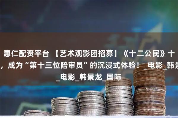 惠仁配资平台 【艺术观影团招募】《十二公民》十周年重映，成为“第十三位陪审员”的沉浸式体验！_电影_韩景龙_国际