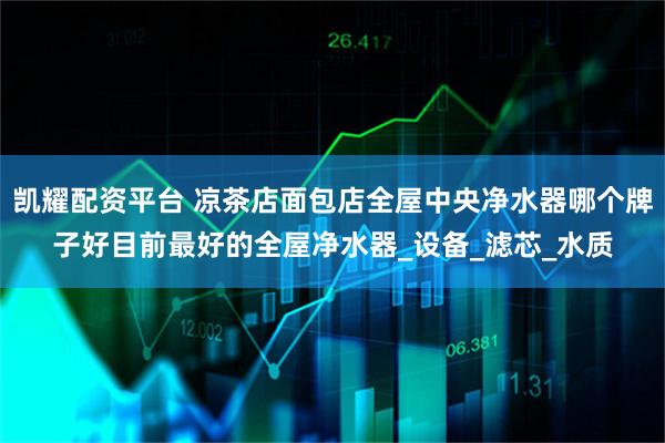 凯耀配资平台 凉茶店面包店全屋中央净水器哪个牌子好目前最好的全屋净水器_设备_滤芯_水质