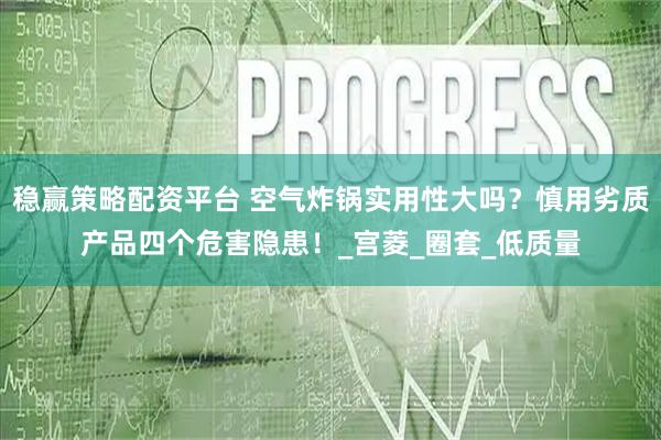 稳赢策略配资平台 空气炸锅实用性大吗？慎用劣质产品四个危害隐患！_宫菱_圈套_低质量