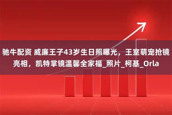驰牛配资 威廉王子43岁生日照曝光，王室萌宠抢镜亮相，凯特掌镜温馨全家福_照片_柯基_Orla