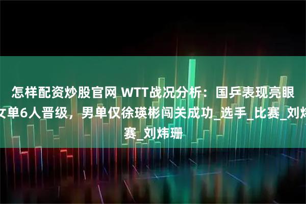 怎样配资炒股官网 WTT战况分析：国乒表现亮眼，女单6人晋级，男单仅徐瑛彬闯关成功_选手_比赛_刘炜珊
