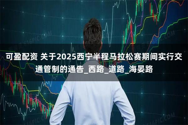 可盈配资 关于2025西宁半程马拉松赛期间实行交通管制的通告_西路_道路_海晏路