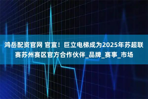 鸿岳配资官网 官宣！巨立电梯成为2025年苏超联赛苏州赛区官方合作伙伴_品牌_赛事_市场