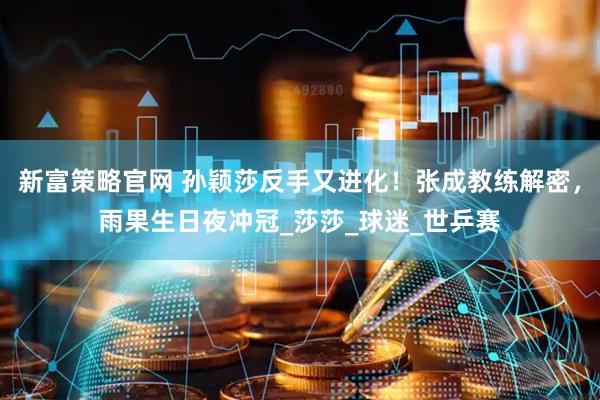 新富策略官网 孙颖莎反手又进化！张成教练解密，雨果生日夜冲冠_莎莎_球迷_世乒赛