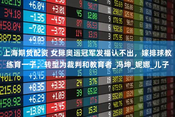 上海期货配资 女排奥运冠军发福认不出，嫁排球教练育一子，转型为裁判和教育者_冯坤_妮娜_儿子