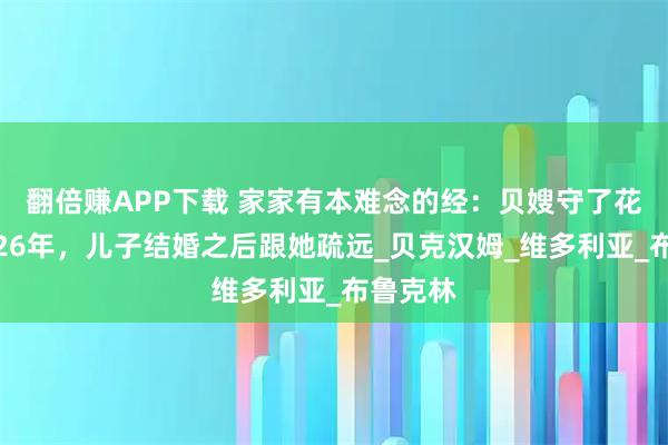 翻倍赚APP下载 家家有本难念的经：贝嫂守了花心老公26年，儿子结婚之后跟她疏远_贝克汉姆_维多利亚_布鲁克林