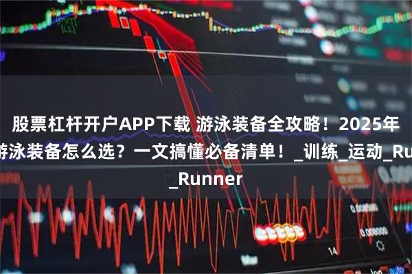 股票杠杆开户APP下载 游泳装备全攻略！2025年海边游泳装备怎么选？一文搞懂必备清单！_训练_运动_Runner