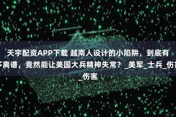 天宇配资APP下载 越南人设计的小陷阱，到底有多离谱，竟然能让美国大兵精神失常？_美军_士兵_伤害