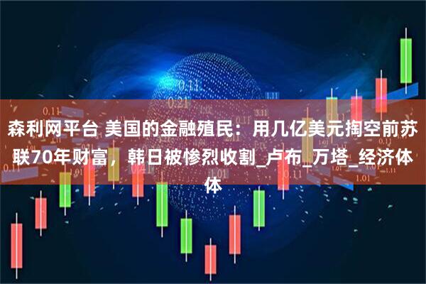 森利网平台 美国的金融殖民：用几亿美元掏空前苏联70年财富，韩日被惨烈收割_卢布_万塔_经济体