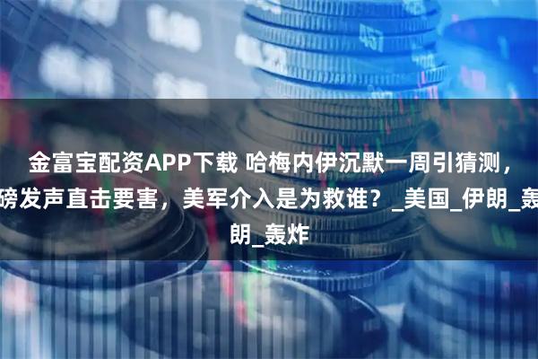 金富宝配资APP下载 哈梅内伊沉默一周引猜测，重磅发声直击要害，美军介入是为救谁？_美国_伊朗_轰炸