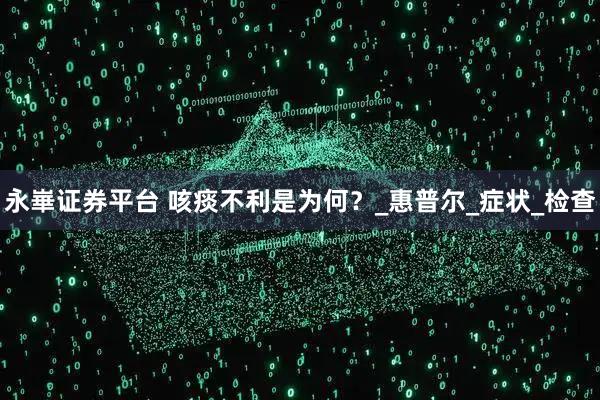 永崋证券平台 咳痰不利是为何？_惠普尔_症状_检查