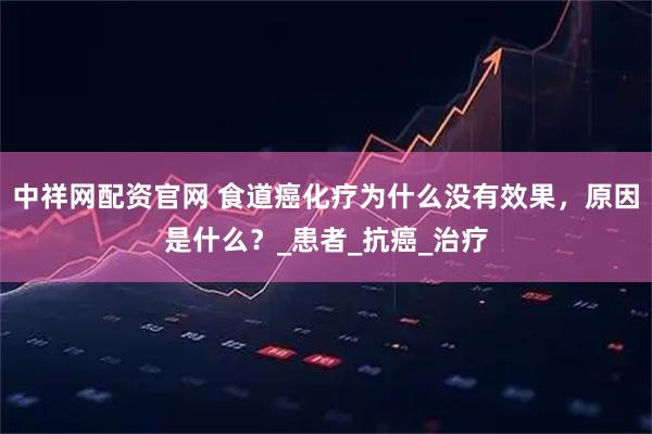 中祥网配资官网 食道癌化疗为什么没有效果，原因是什么？_患者_抗癌_治疗