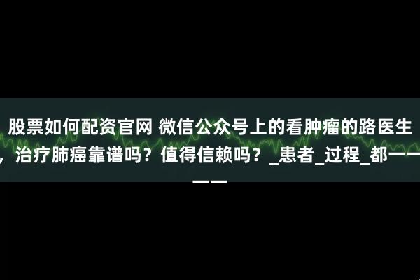 股票如何配资官网 微信公众号上的看肿瘤的路医生，治疗肺癌靠谱吗？值得信赖吗？_患者_过程_都一一