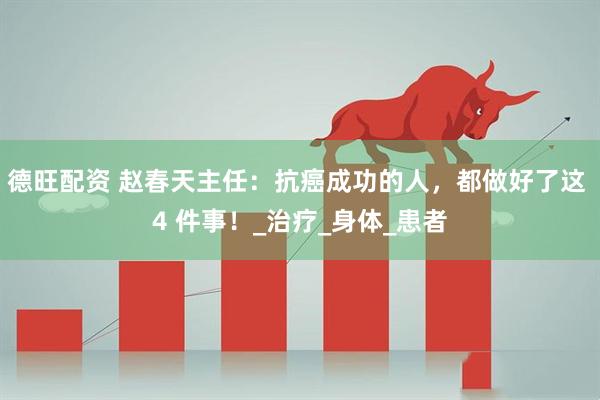 德旺配资 赵春天主任：抗癌成功的人，都做好了这 4 件事！_治疗_身体_患者