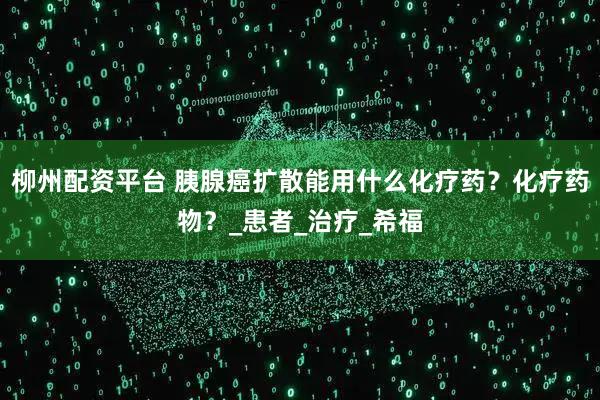柳州配资平台 胰腺癌扩散能用什么化疗药？化疗药物？_患者_治疗_希福