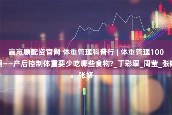 赢赢顺配资官网 体重管理科普行 | 体重管理100问——产后控制体重要少吃哪些食物?_丁彩翠_周莹_张妍