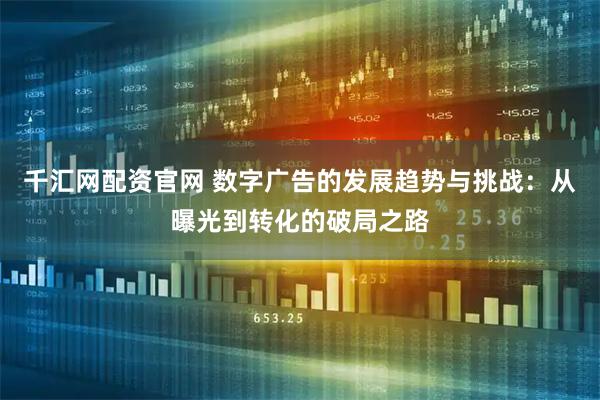 千汇网配资官网 数字广告的发展趋势与挑战：从曝光到转化的破局之路