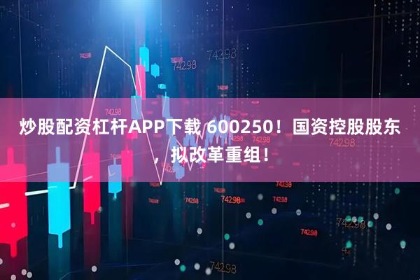炒股配资杠杆APP下载 600250！国资控股股东，拟改革重组！