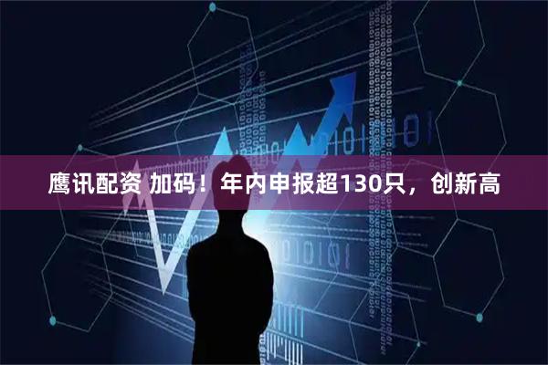 鹰讯配资 加码！年内申报超130只，创新高