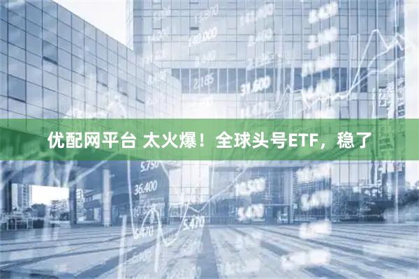 优配网平台 太火爆！全球头号ETF，稳了