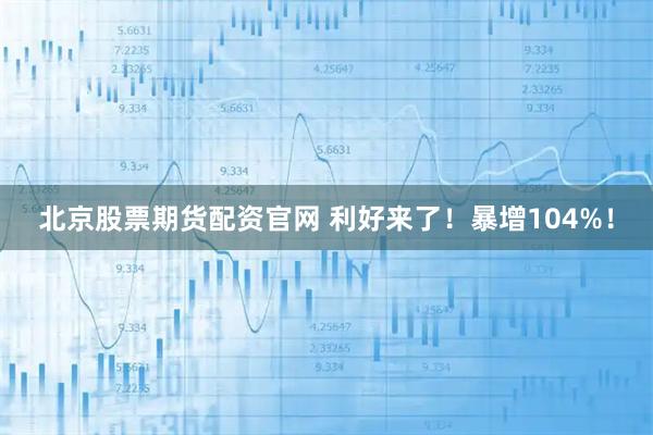 北京股票期货配资官网 利好来了！暴增104%！